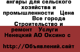 ангары для сельского хозяйства и промышленности › Цена ­ 2 800 - Все города Строительство и ремонт » Услуги   . Ненецкий АО,Оксино с.